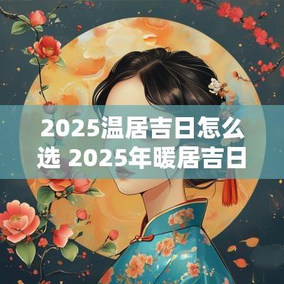 2025温居吉日怎么选 2025年暖居吉日