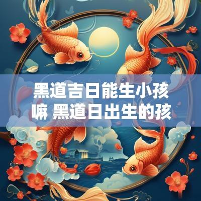 黑道吉日能生小孩嘛 黑道日出生的孩子好吗