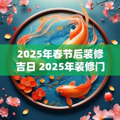 2025年春节后装修吉日 2025年装修门面吉日