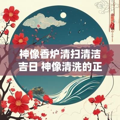 神像香炉清扫清洁吉日 神像清洗的正确日子