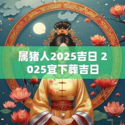 属猪人2025吉日 2025宜下葬吉日