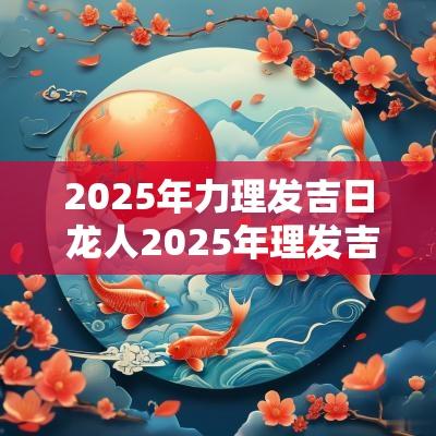 2025年力理发吉日 龙人2025年理发吉日