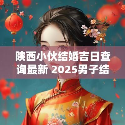 陕西小伙结婚吉日查询最新 2025男子结婚吉日