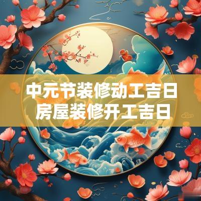 中元节装修动工吉日 房屋装修开工吉日时辰