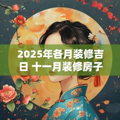 2025年各月装修吉日 十一月装修房子的吉日