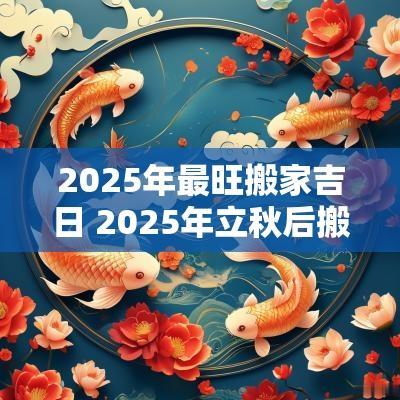 2025年最旺搬家吉日 2025年立秋后搬家吉日