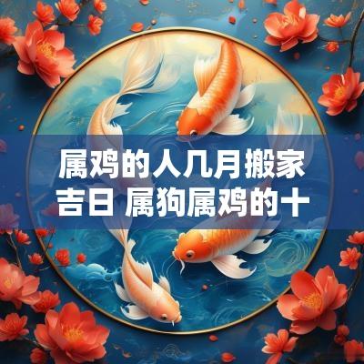 属鸡的人几月搬家吉日 属狗属鸡的十月份搬家吉日