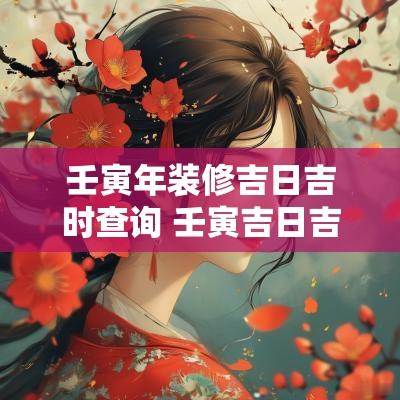 壬寅年装修吉日吉时查询 壬寅吉日吉时大全表
