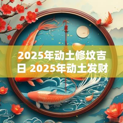 2025年动土修坟吉日 2025年动土发财吉日