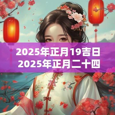 2025年正月19吉日 2025年正月二十四日是吉日吗