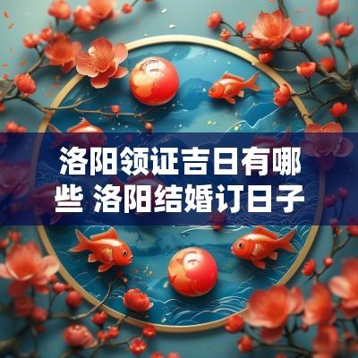 洛阳领证吉日有哪些 洛阳结婚订日子
