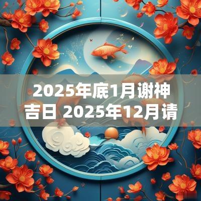 2025年底1月谢神吉日 2025年12月请神黄道吉日