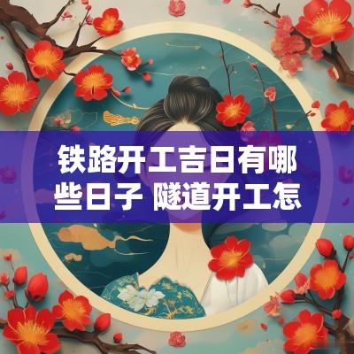 铁路开工吉日有哪些日子 隧道开工怎么选日期吉日