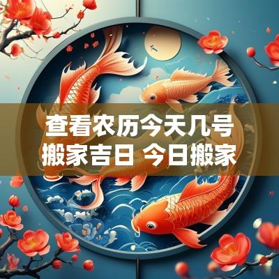 查看农历今天几号搬家吉日 今日搬家吉时查询几点