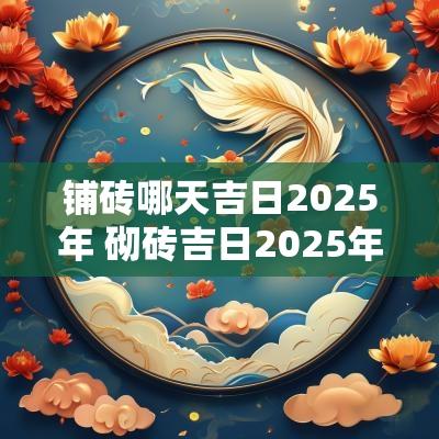 铺砖哪天吉日2025年 砌砖吉日2025年