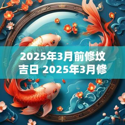 2025年3月前修坟吉日 2025年3月修坟的吉日