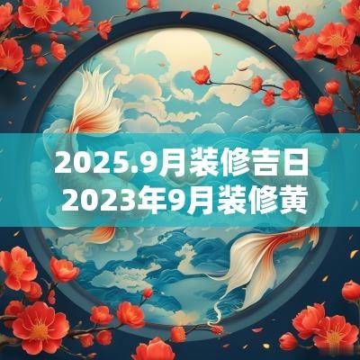 2025.9月装修吉日 2025年9月装修黄道吉日