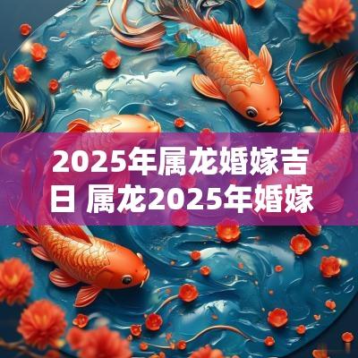 2025年属龙婚嫁吉日 属龙2025年婚嫁吉日
