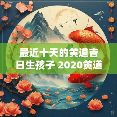 最近十天的黄道吉日生孩子 2025黄道吉日一览表生小孩