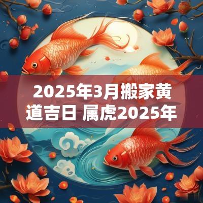 2025年3月搬家黄道吉日 属虎2025年搬家入宅黄道吉日11月