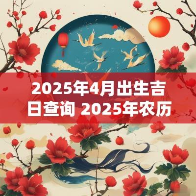 2025年4月出生吉日查询 2025年农历四月生辰吉日