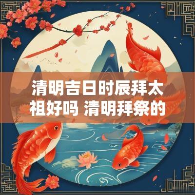 清明吉日时辰拜太祖好吗 清明拜祭的吉日查询