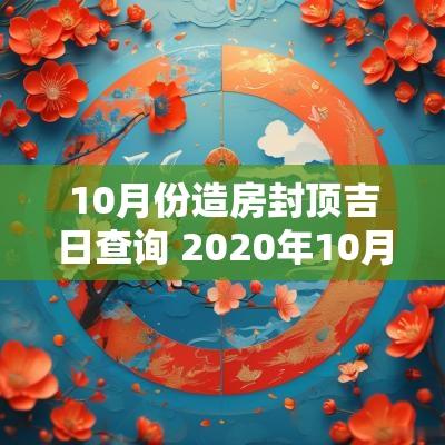 10月份造房封顶吉日查询 2025年10月份房子封顶吉日查询