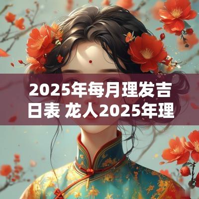2025年每月理发吉日表 龙人2025年理发吉日