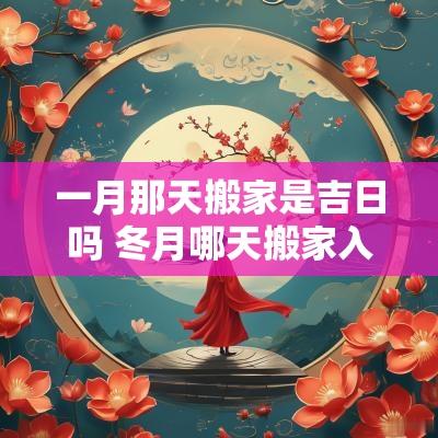 一月那天搬家是吉日吗 冬月哪天搬家入宅吉日