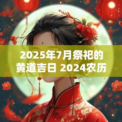 2025年7月祭祀的黄道吉日 2025农历6月祭祀黄道吉日一览表