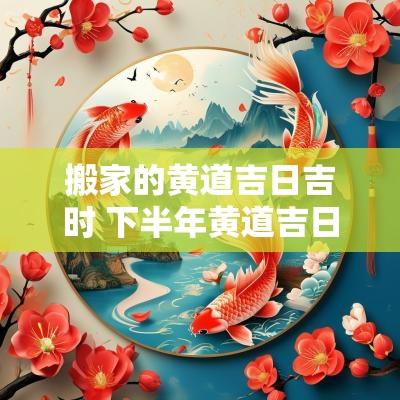 搬家的黄道吉日吉时 下半年黄道吉日吉时搬家入宅