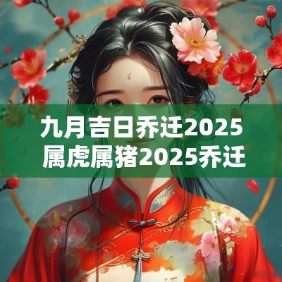 九月吉日乔迁2025 属虎属猪2025乔迁吉日