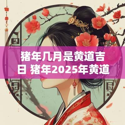 猪年几月是黄道吉日 猪年2025年黄道吉日 猪年几月是黄道吉日 猪年2025年黄道吉日
