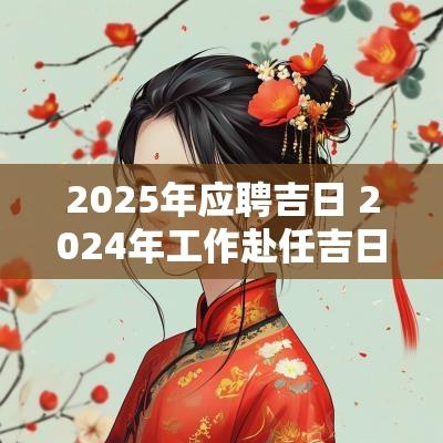 2025年应聘吉日 2025年工作赴任吉日查询