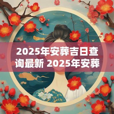 2025年安葬吉日查询最新 2025年安葬上等吉日