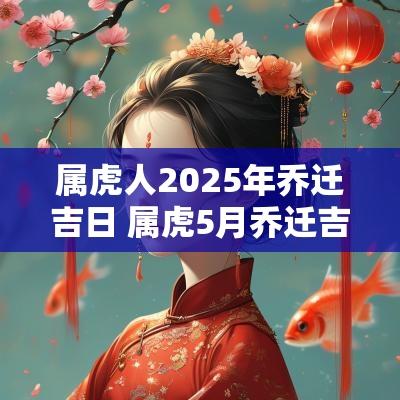 属虎人2025年乔迁吉日 属虎5月乔迁吉日一览表