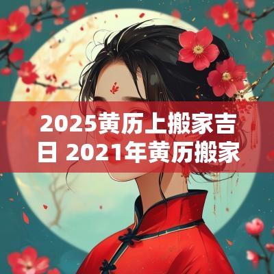 2025黄历上搬家吉日 2025年黄历搬家黄道吉日