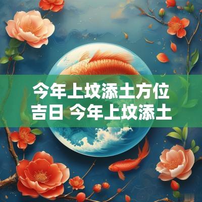 今年上坟添土方位吉日 今年上坟添土的老黄历最佳时间
