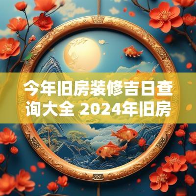 今年旧房装修吉日查询大全 2025年旧房装修吉日一览表