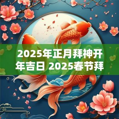 2025年正月拜神开年吉日 2025春节拜神吉日
