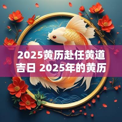2025黄历赴任黄道吉日 2025年的黄历吉日