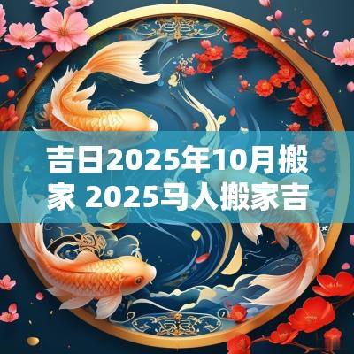 吉日2025年10月搬家 2025马人搬家吉日