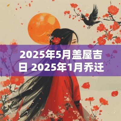 2025年5月盖屋吉日 2025年1月乔迁吉日