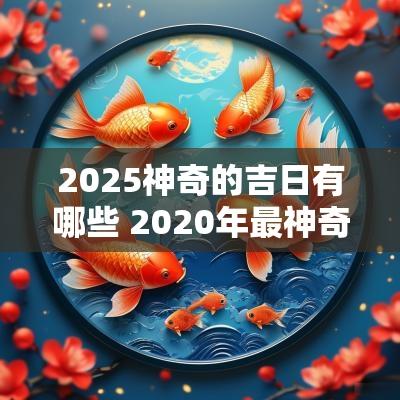 2025神奇的吉日有哪些 2025年最神奇的几个日子