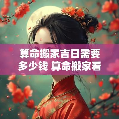 算命搬家吉日需要多少钱 算命搬家看日子一般给多少钱