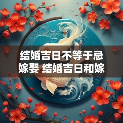 结婚吉日不等于忌嫁娶 结婚吉日和嫁娶吉日一样吗