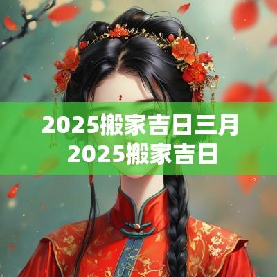 2025搬家吉日三月 2025搬家吉日