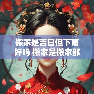 搬家是吉日但下雨好吗 搬家是搬家那天还是办酒那天