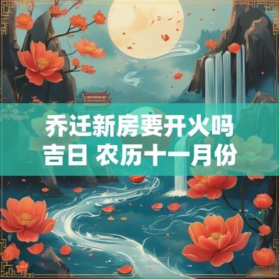 乔迁新房要开火吗吉日 农历十一月份乔迁吉日