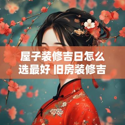 屋子装修吉日怎么选最好 旧房装修吉日吉时怎么选